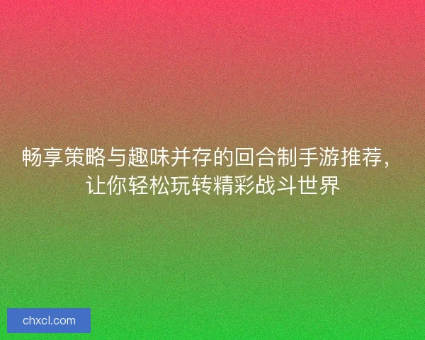 畅享策略与趣味并存的回合制手游推荐，让你轻松玩转精彩战斗世界