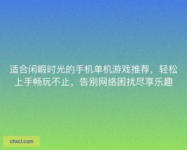 适合闲暇时光的手机单机游戏推荐，轻松上手畅玩不止，告别网络困扰尽享乐趣