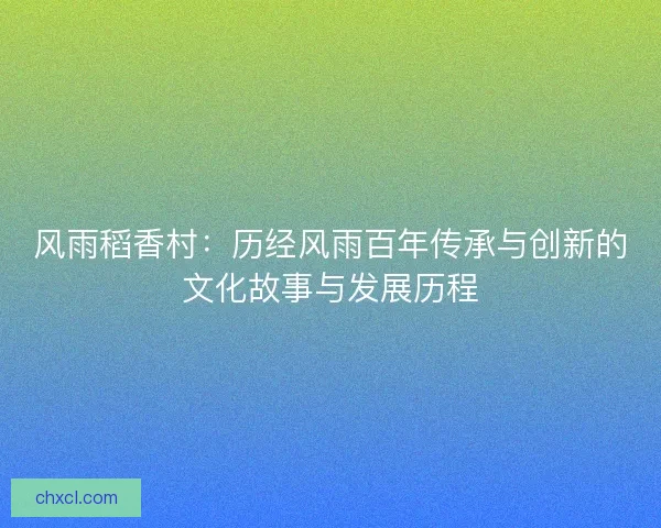风雨稻香村：历经风雨百年传承与创新的文化故事与发展历程