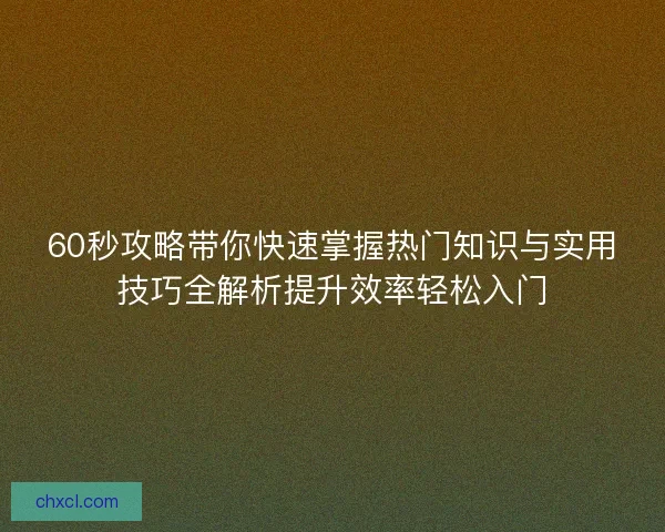 60秒攻略带你快速掌握热门知识与实用技巧全解析提升效率轻松入门