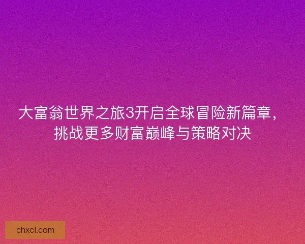 大富翁世界之旅3开启全球冒险新篇章，挑战更多财富巅峰与策略对决