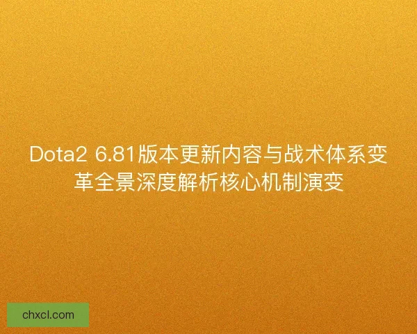Dota2 6.81版本更新内容与战术体系变革全景深度解析核心机制演变