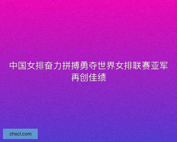 中国女排奋力拼搏勇夺世界女排联赛亚军再创佳绩