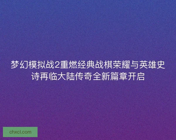 梦幻模拟战2重燃经典战棋荣耀与英雄史诗再临大陆传奇全新篇章开启