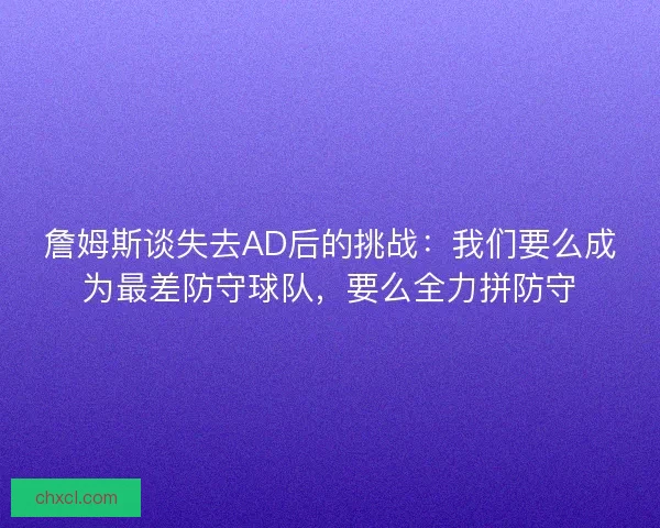 詹姆斯谈失去AD后的挑战：我们要么成为最差防守球队，要么全力拼防守