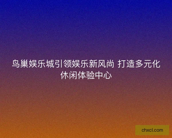 鸟巢娱乐城引领娱乐新风尚 打造多元化休闲体验中心