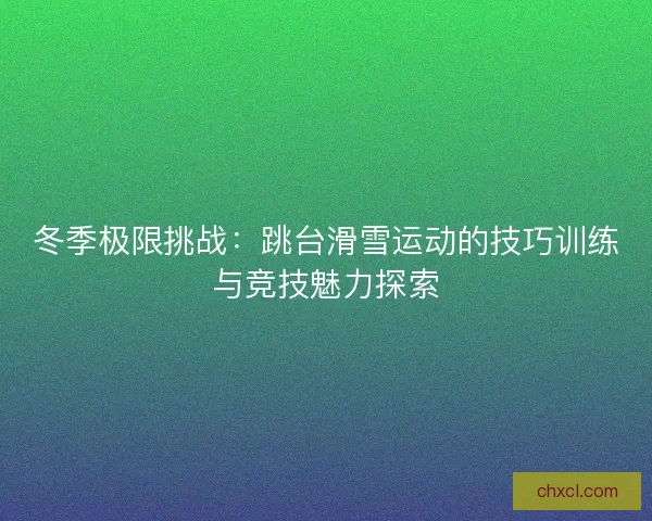 冬季极限挑战：跳台滑雪运动的技巧训练与竞技魅力探索